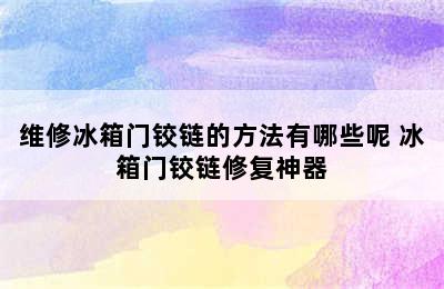 维修冰箱门铰链的方法有哪些呢 冰箱门铰链修复神器